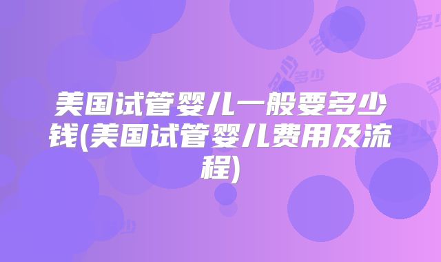 美国试管婴儿一般要多少钱(美国试管婴儿费用及流程)