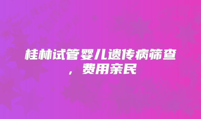 桂林试管婴儿遗传病筛查，费用亲民