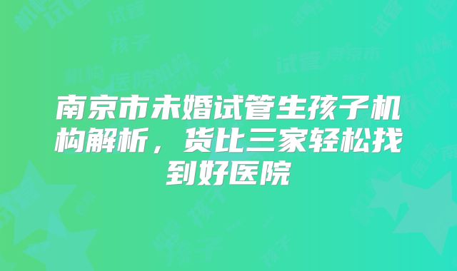 南京市未婚试管生孩子机构解析，货比三家轻松找到好医院
