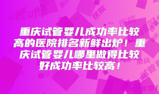 重庆试管婴儿成功率比较高的医院排名新鲜出炉！重庆试管婴儿哪里做得比较好成功率比较高！