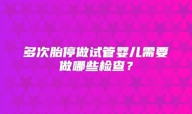 多次胎停做试管婴儿需要做哪些检查？