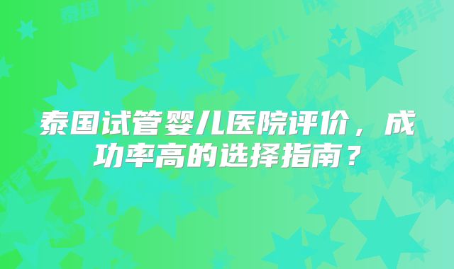 泰国试管婴儿医院评价，成功率高的选择指南？