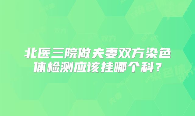 北医三院做夫妻双方染色体检测应该挂哪个科？