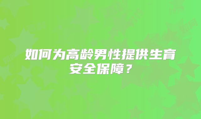 如何为高龄男性提供生育安全保障？