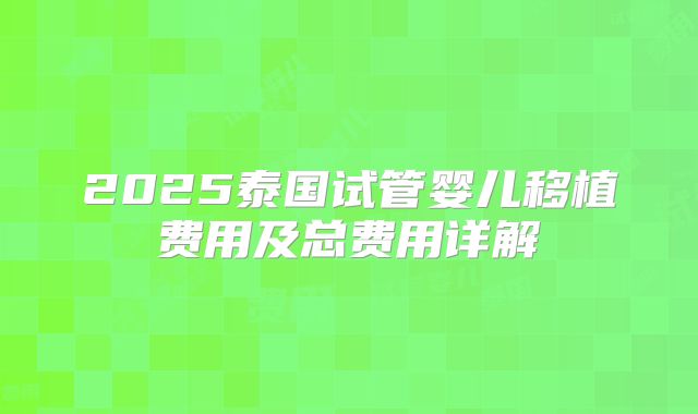 2025泰国试管婴儿移植费用及总费用详解