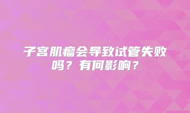 子宫肌瘤会导致试管失败吗？有何影响？