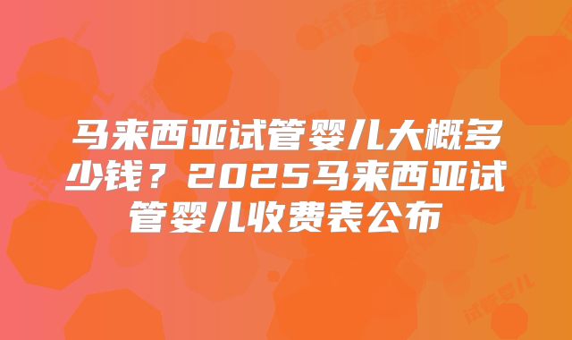 马来西亚试管婴儿大概多少钱？2025马来西亚试管婴儿收费表公布