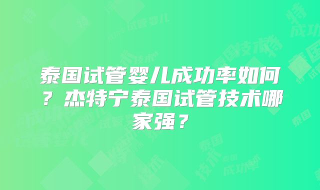 泰国试管婴儿成功率如何？杰特宁泰国试管技术哪家强？