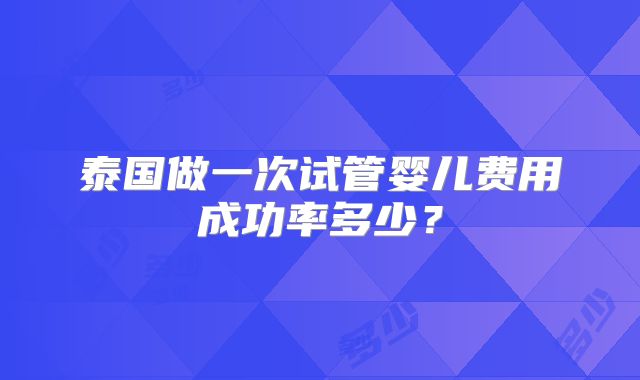 泰国做一次试管婴儿费用成功率多少？
