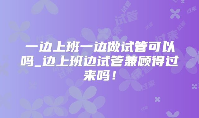 一边上班一边做试管可以吗_边上班边试管兼顾得过来吗!