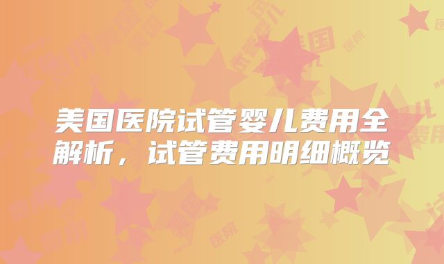 美国医院试管婴儿费用全解析,试管费用明细概览