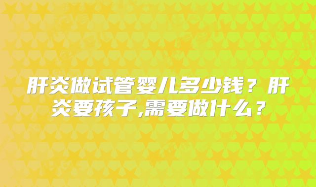 肝炎做试管婴儿多少钱？肝炎要孩子,需要做什么？