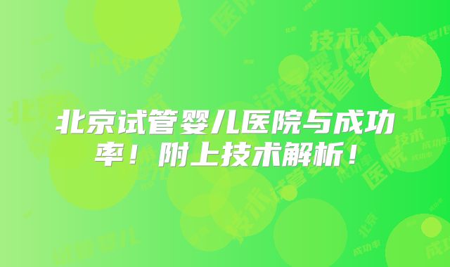 北京试管婴儿医院与成功率！附上技术解析！