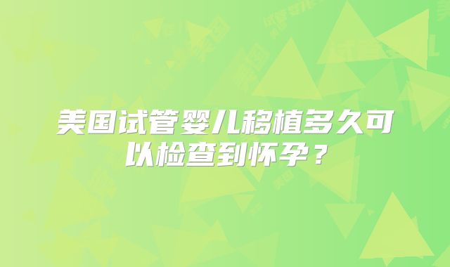 美国试管婴儿移植多久可以检查到怀孕？