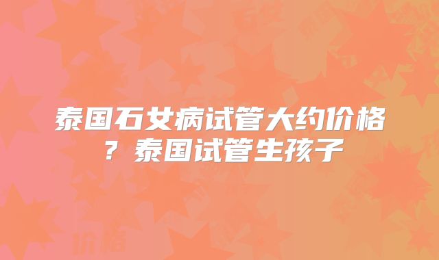 泰国石女病试管大约价格？泰国试管生孩子