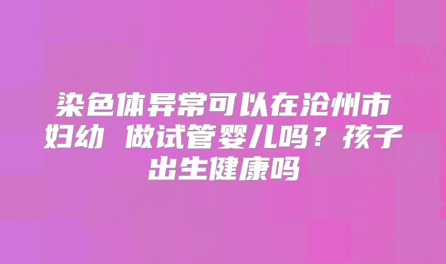 染色体异常可以在沧州市妇幼 做试管婴儿吗？孩子出生健康吗