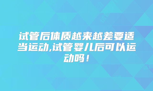 试管后体质越来越差要适当运动,试管婴儿后可以运动吗！