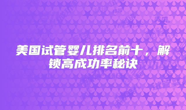 美国试管婴儿排名前十,解锁高成功率秘诀