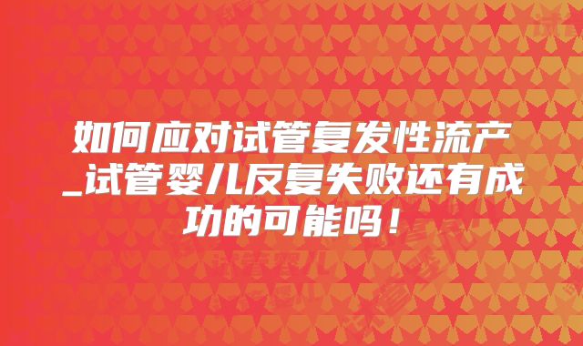 如何应对试管复发性流产_试管婴儿反复失败还有成功的可能吗！