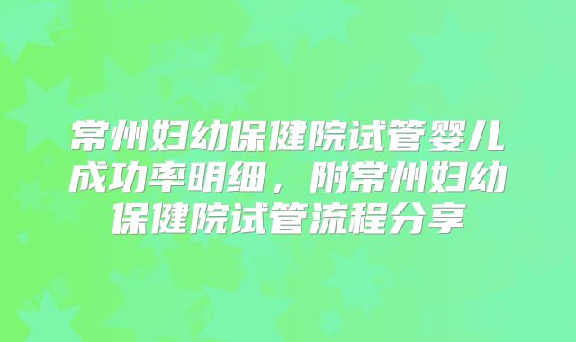 常州妇幼保健院试管婴儿成功率明细,附常州妇幼保健院试管流程分享