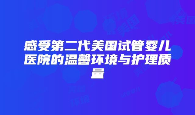 感受第二代美国试管婴儿医院的温馨环境与护理质量
