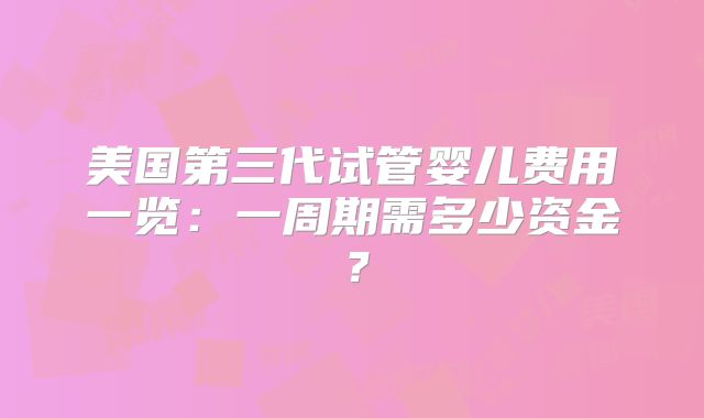 美国第三代试管婴儿费用一览:一周期需多少资金?