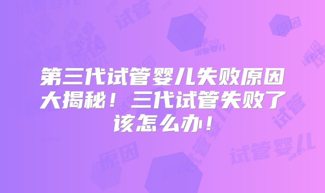 第三代试管婴儿失败原因大揭秘！三代试管失败了该怎么办！