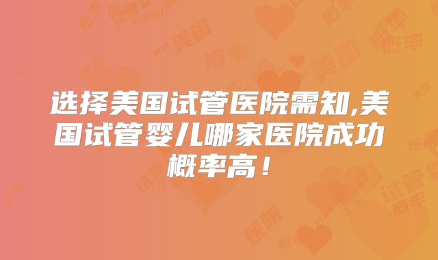 选择美国试管医院需知,美国试管婴儿哪家医院成功概率高！
