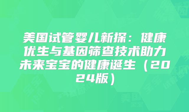 美国试管婴儿新探:健康优生与基因筛查技术助力未来宝宝的健康诞生(2024版)