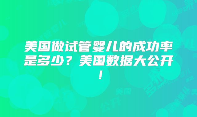 美国做试管婴儿的成功率是多少？美国数据大公开！