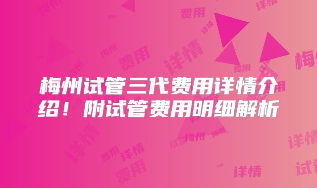 梅州试管三代费用详情介绍!附试管费用明细解析