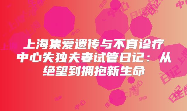上海集爱遗传与不育诊疗中心失独夫妻试管日记：从绝望到拥抱新生命