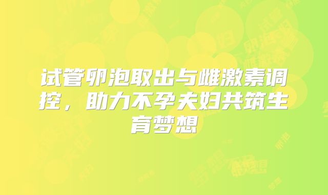 试管卵泡取出与雌激素调控,助力不孕夫妇共筑生育梦想