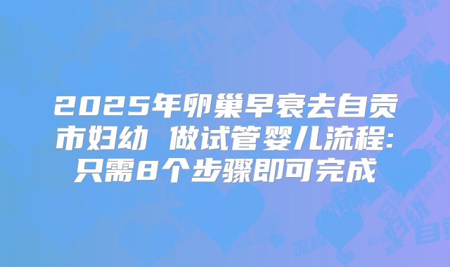 2025年卵巢早衰去自贡市妇幼 做试管婴儿流程:只需8个步骤即可完成