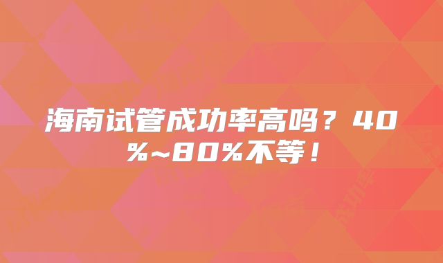 海南试管成功率高吗？40%~80%不等！