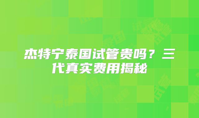 杰特宁泰国试管贵吗?三代真实费用揭秘