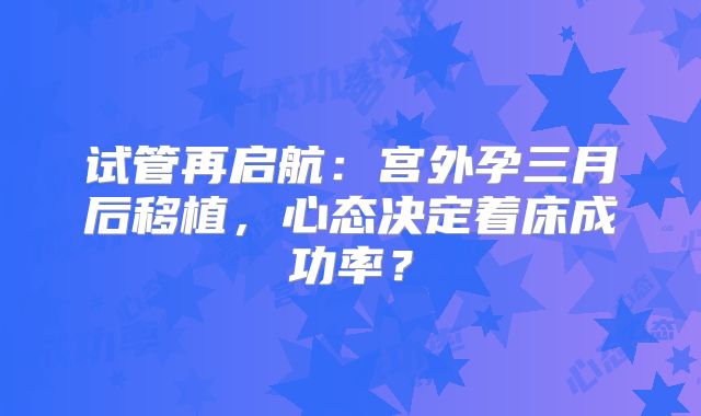 试管再启航：宫外孕三月后移植，心态决定着床成功率？