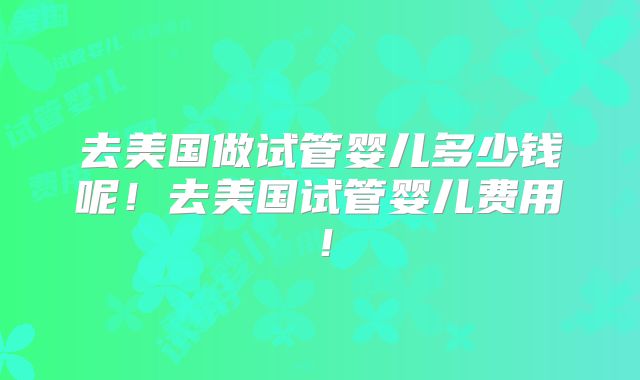 去美国做试管婴儿多少钱呢！去美国试管婴儿费用！