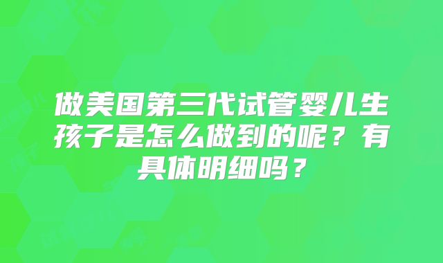 做美国第三代试管婴儿生孩子是怎么做到的呢?有具体明细吗?