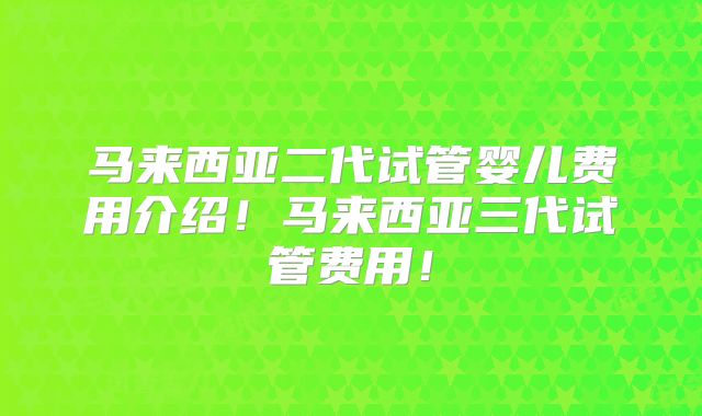 马来西亚二代试管婴儿费用介绍！马来西亚三代试管费用！