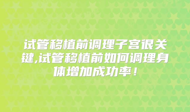 试管移植前调理子宫很关键,试管移植前如何调理身体增加成功率！