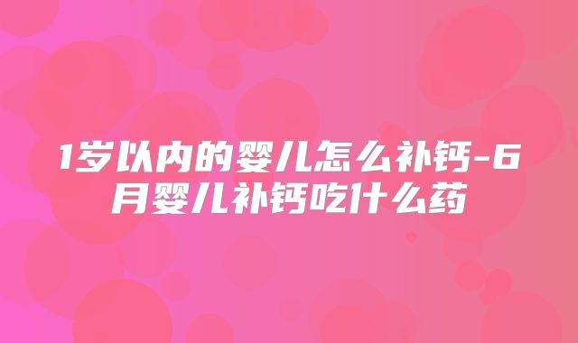 1岁以内的婴儿怎么补钙-6月婴儿补钙吃什么药