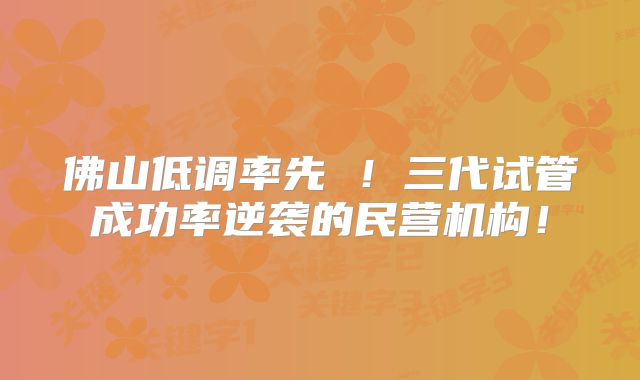 佛山低调率先 ！三代试管成功率逆袭的民营机构！