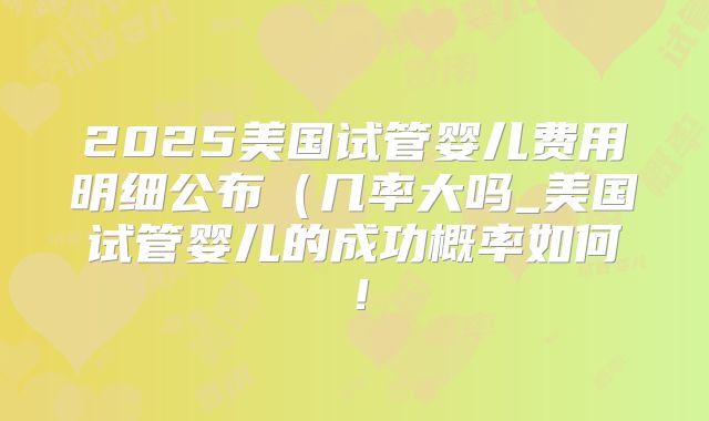 2025美国试管婴儿费用明细公布(几率大吗_美国试管婴儿的成功概率如何!