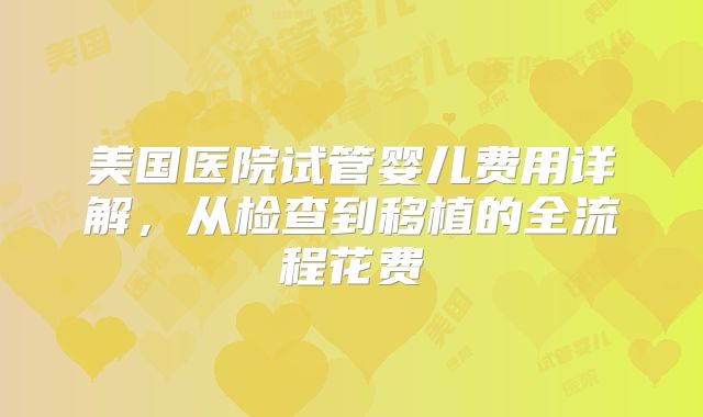 美国医院试管婴儿费用详解，从检查到移植的全流程花费