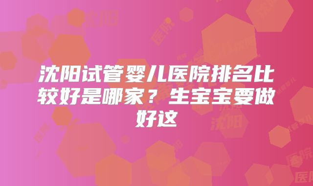 沈阳试管婴儿医院排名比较好是哪家?生宝宝要做好这