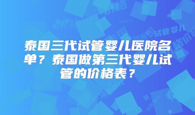 泰国三代试管婴儿医院名单？泰国做第三代婴儿试管的价格表？