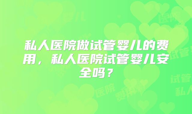 私人医院做试管婴儿的费用，私人医院试管婴儿安全吗？