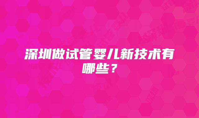 深圳做试管婴儿新技术有哪些？