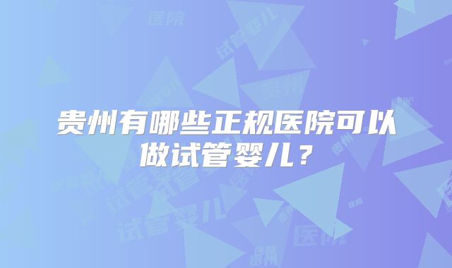 贵州有哪些正规医院可以做试管婴儿？